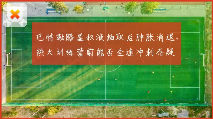 巴特勒膝盖积液抽取后肿胀消退，热火训练营前能否全速冲刺存疑