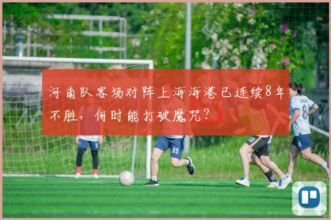 河南队客场对阵上海海港已连续8年不胜,何时能打破魔咒?