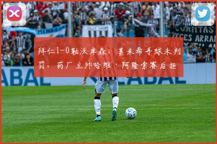 拜仁1-0勒沃库森,基米希手球未判罚,药厂主帅哈维·阿隆索赛后拒绝握手