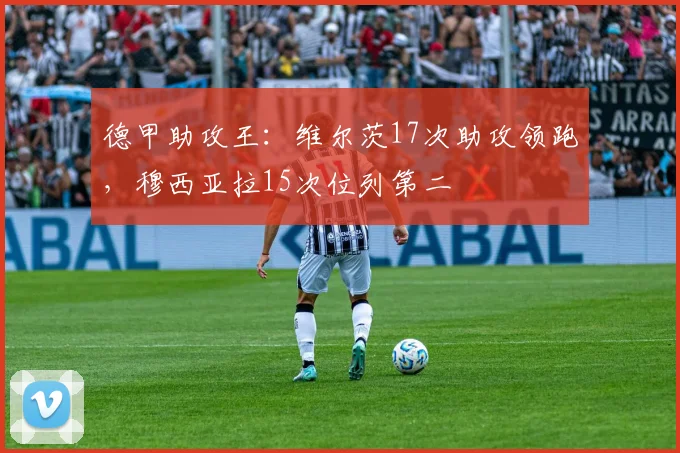德甲助攻王:维尔茨17次助攻领跑,穆西亚拉15次位列第二