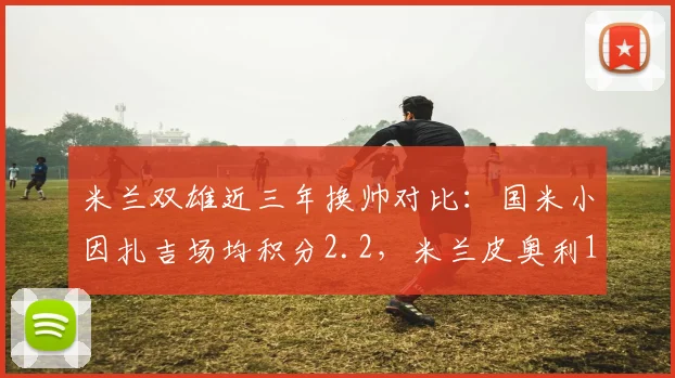 米兰双雄近三年换帅对比:国米小因扎吉场均积分2.2,米兰皮奥利1.9