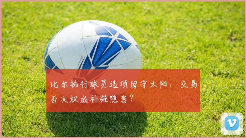比尔执行球员选项留守太阳,交易否决权成补强隐患?
