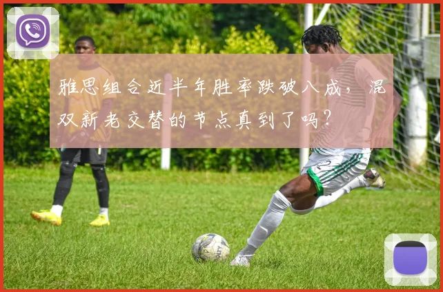 雅思组合近半年胜率跌破八成,混双新老交替的节点真到了吗?