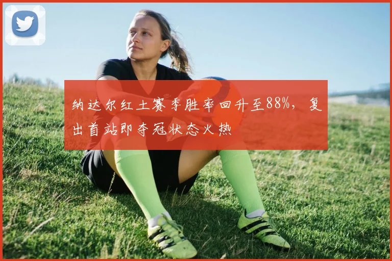 纳达尔红土赛季胜率回升至88%，复出首站即夺冠状态火热