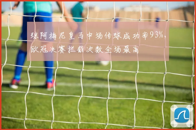 琼阿梅尼皇马中场传球成功率93%，欧冠决赛拦截次数全场最高