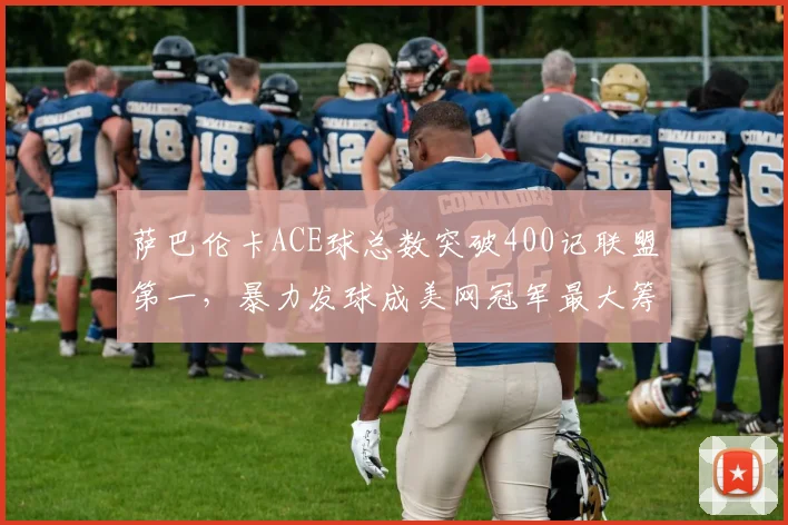 萨巴伦卡ACE球总数突破400记联盟第一，暴力发球成美网冠军最大筹码
