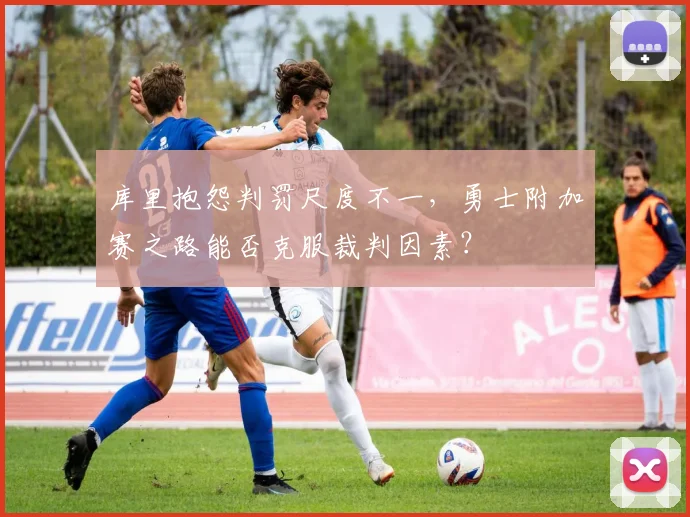 库里抱怨判罚尺度不一,勇士附加赛之路能否克服裁判因素?