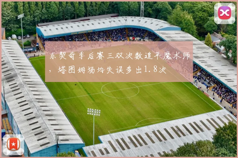 东契奇季后赛三双次数追平魔术师,塔图姆场均失误多出1.8次