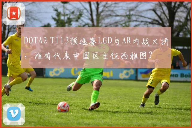 DOTA2 TI13预选赛LGD与AR内战火拼,谁将代表中国区出征西雅图?